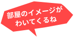 部屋のイメージがわいてくるね