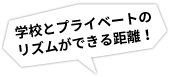 学校とプライベートのリズムができる距離！